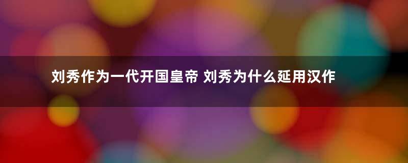 刘秀作为一代开国皇帝 刘秀为什么延用汉作为国号